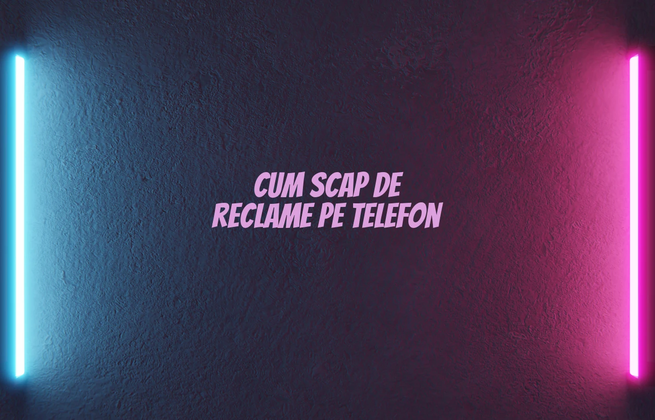 cum scap de reclame pe telefon