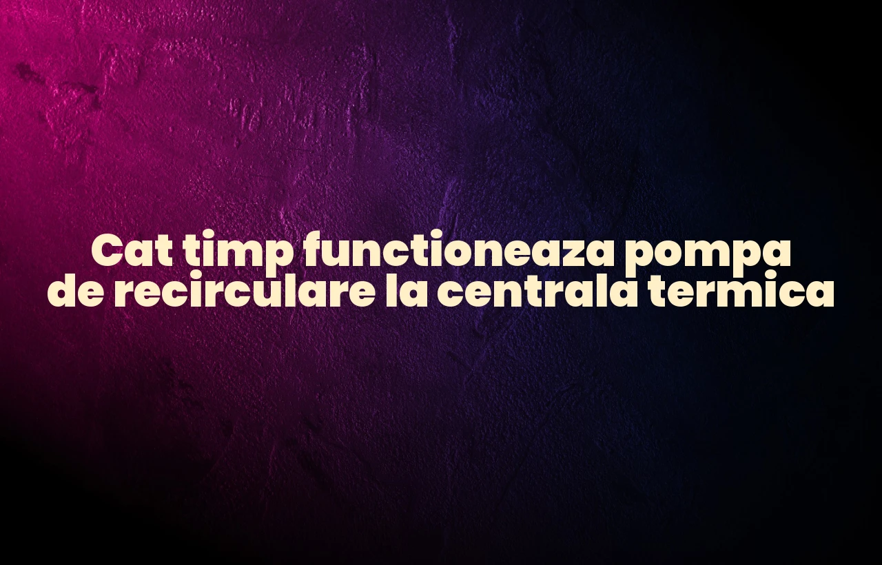 cat timp functioneaza pompa de recirculare la centrala termica