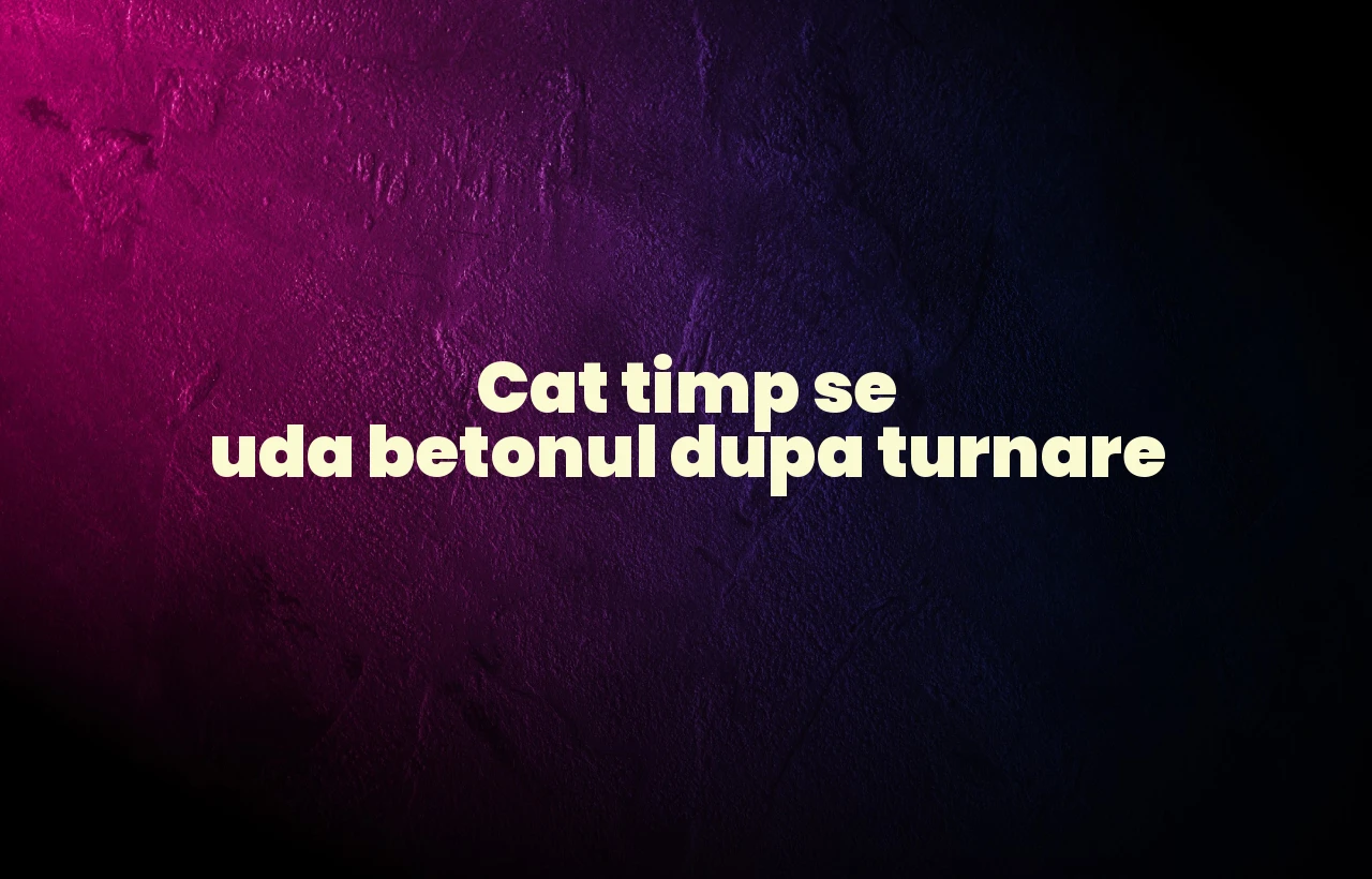 cat timp se uda betonul dupa turnare